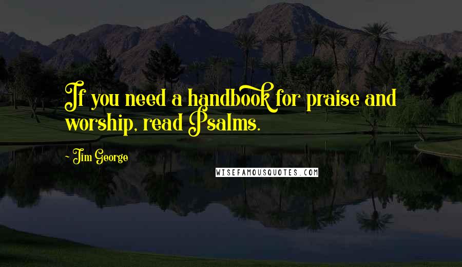 Jim George Quotes: If you need a handbook for praise and worship, read Psalms.