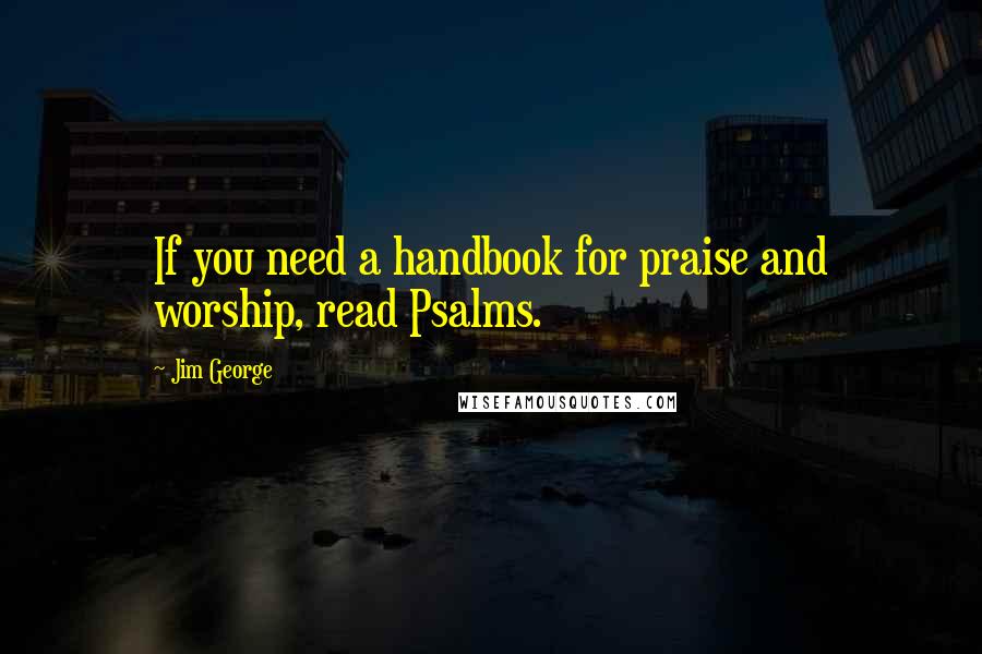 Jim George Quotes: If you need a handbook for praise and worship, read Psalms.