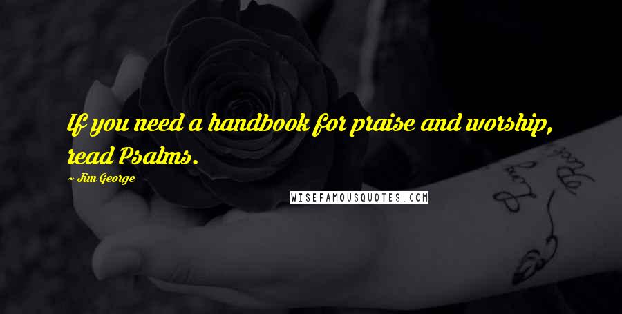 Jim George Quotes: If you need a handbook for praise and worship, read Psalms.