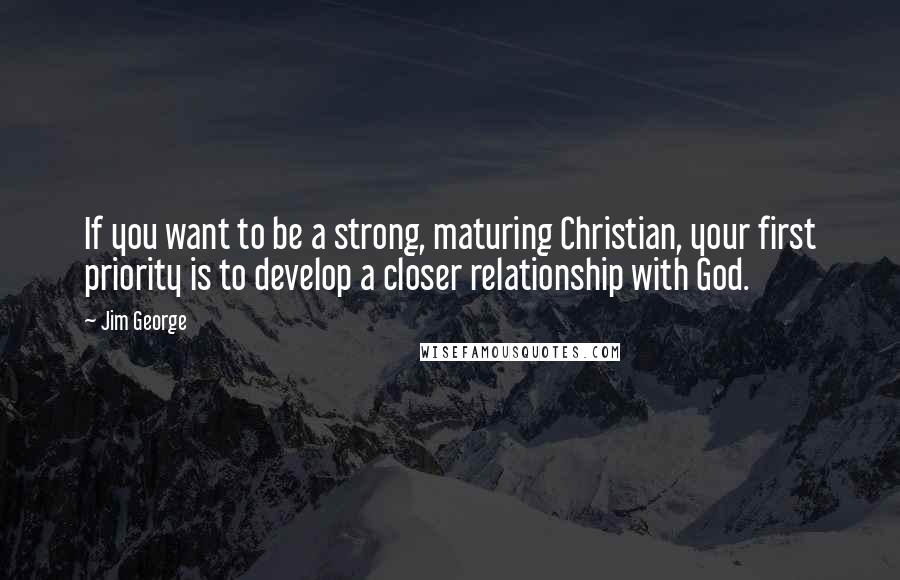 Jim George Quotes: If you want to be a strong, maturing Christian, your first priority is to develop a closer relationship with God.
