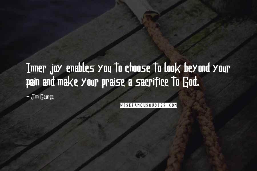 Jim George Quotes: Inner joy enables you to choose to look beyond your pain and make your praise a sacrifice to God.