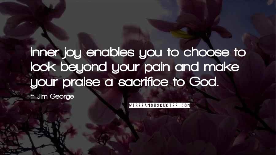 Jim George Quotes: Inner joy enables you to choose to look beyond your pain and make your praise a sacrifice to God.