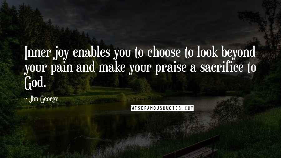 Jim George Quotes: Inner joy enables you to choose to look beyond your pain and make your praise a sacrifice to God.