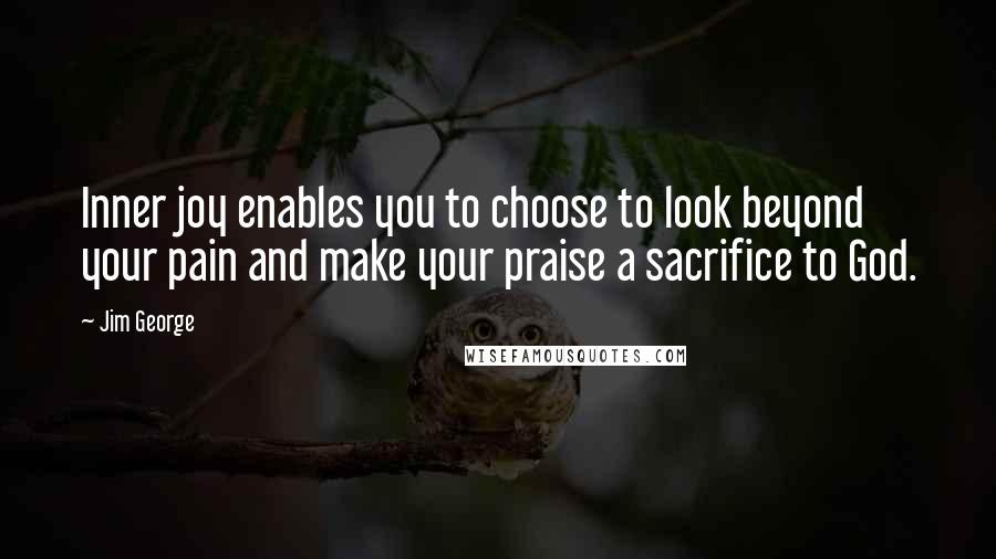 Jim George Quotes: Inner joy enables you to choose to look beyond your pain and make your praise a sacrifice to God.