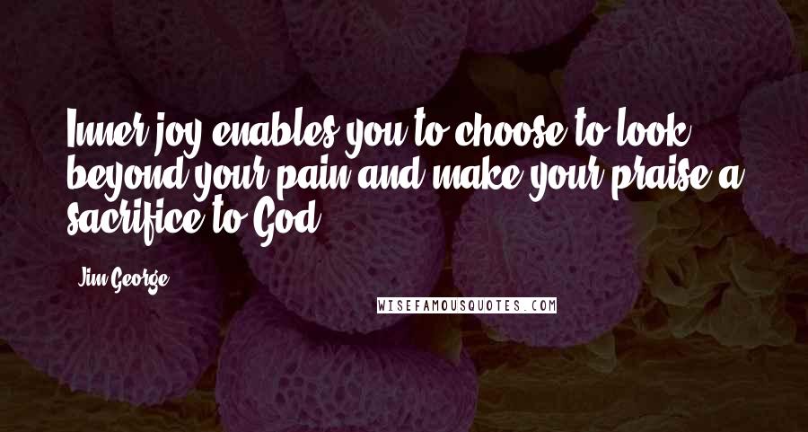 Jim George Quotes: Inner joy enables you to choose to look beyond your pain and make your praise a sacrifice to God.