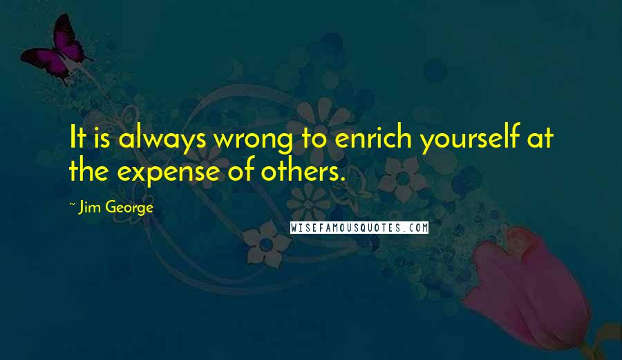 Jim George Quotes: It is always wrong to enrich yourself at the expense of others.