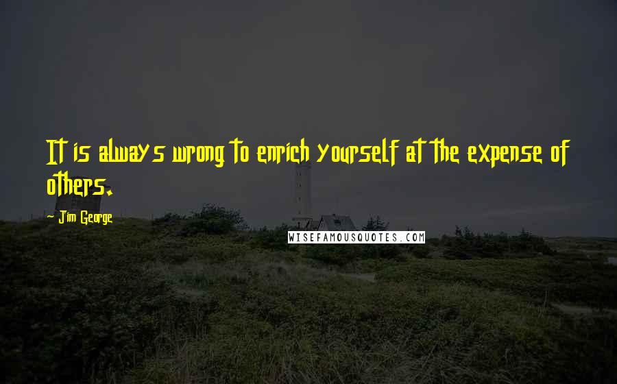 Jim George Quotes: It is always wrong to enrich yourself at the expense of others.