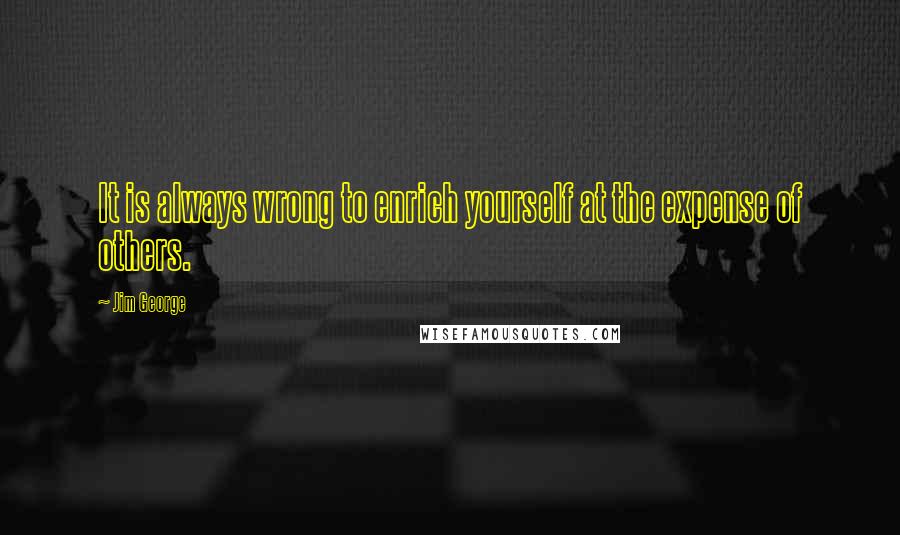Jim George Quotes: It is always wrong to enrich yourself at the expense of others.