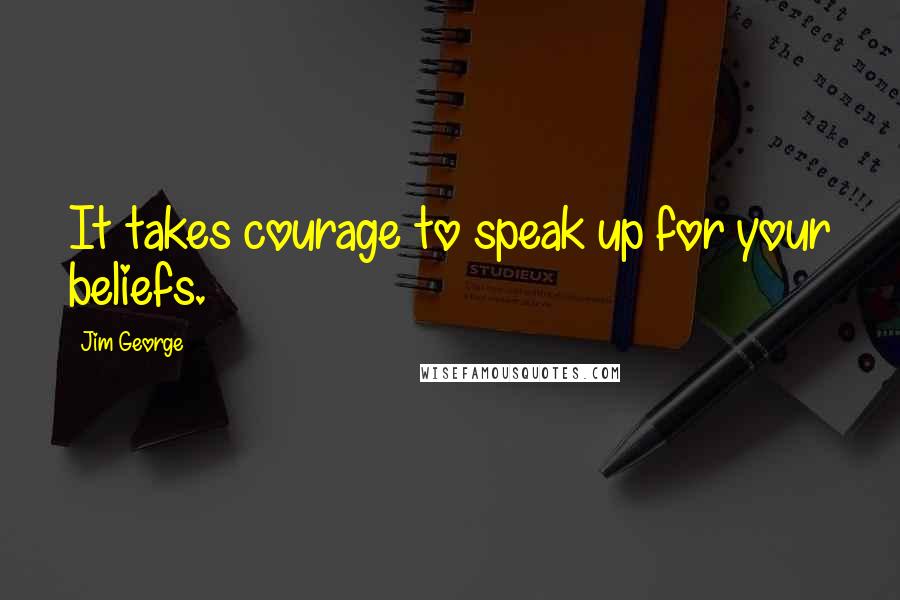 Jim George Quotes: It takes courage to speak up for your beliefs.