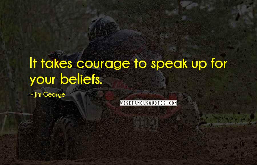 Jim George Quotes: It takes courage to speak up for your beliefs.