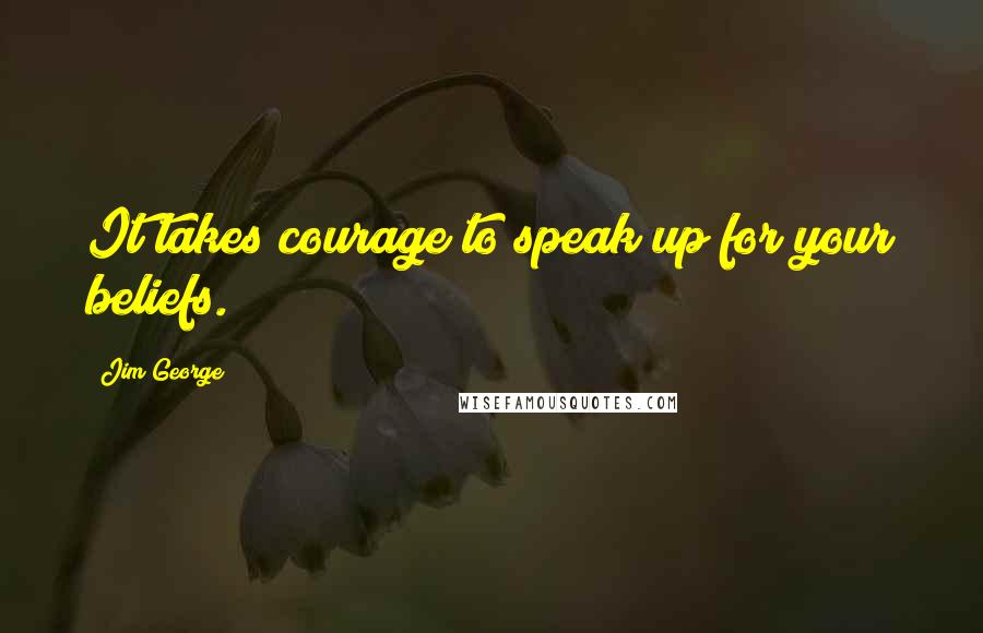 Jim George Quotes: It takes courage to speak up for your beliefs.