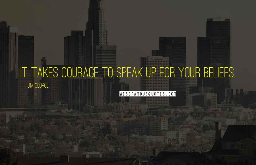 Jim George Quotes: It takes courage to speak up for your beliefs.