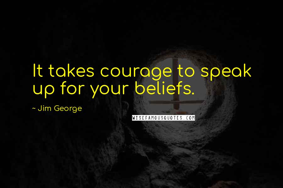 Jim George Quotes: It takes courage to speak up for your beliefs.