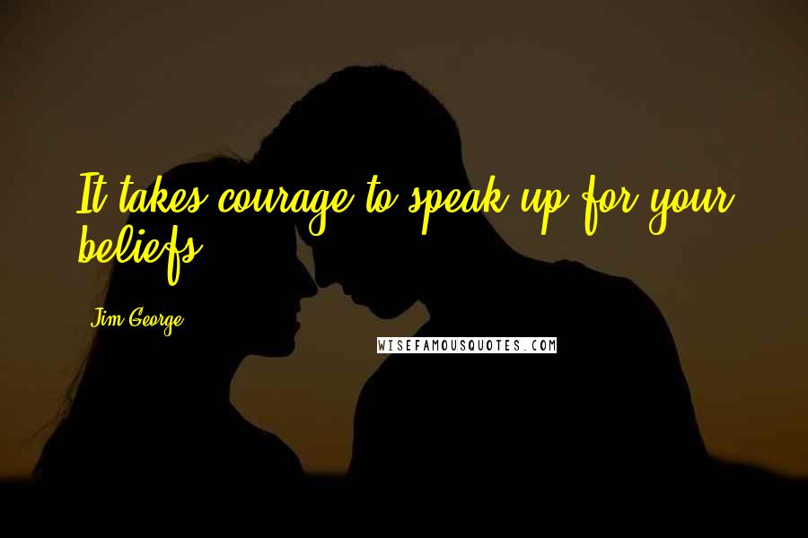 Jim George Quotes: It takes courage to speak up for your beliefs.