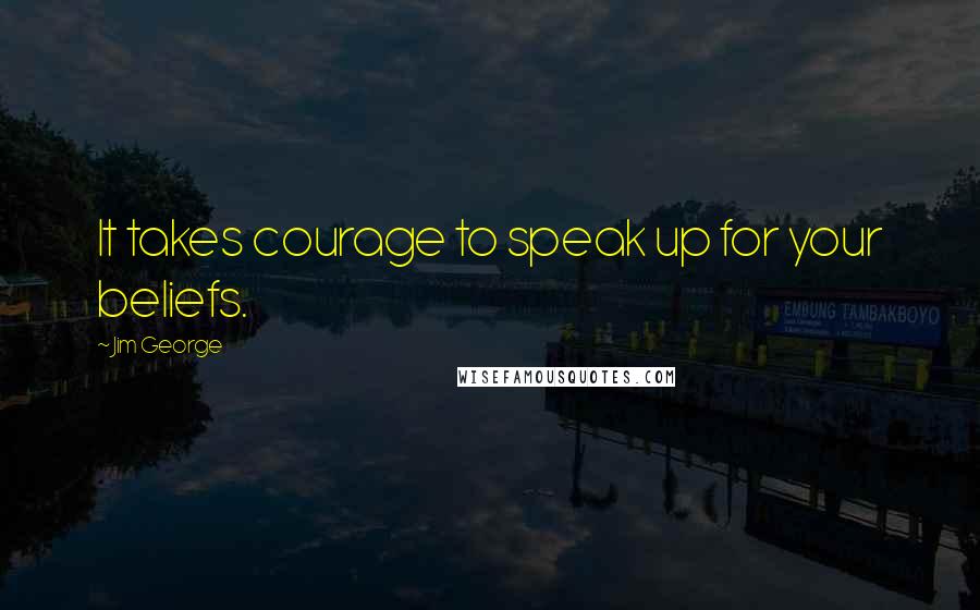 Jim George Quotes: It takes courage to speak up for your beliefs.