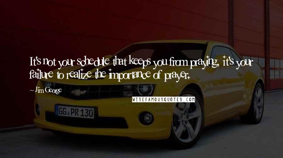 Jim George Quotes: It's not your schedule that keeps you from praying, it's your failure to realize the importance of prayer.