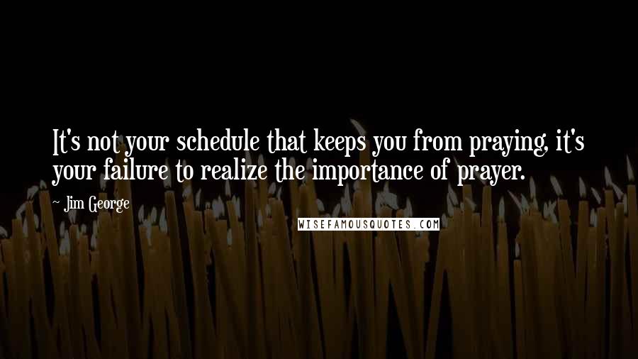 Jim George Quotes: It's not your schedule that keeps you from praying, it's your failure to realize the importance of prayer.