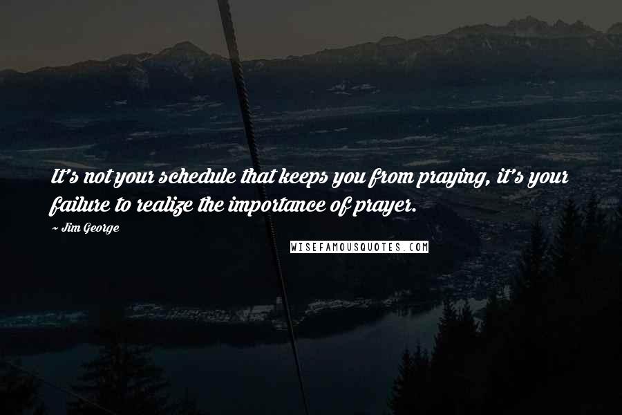 Jim George Quotes: It's not your schedule that keeps you from praying, it's your failure to realize the importance of prayer.