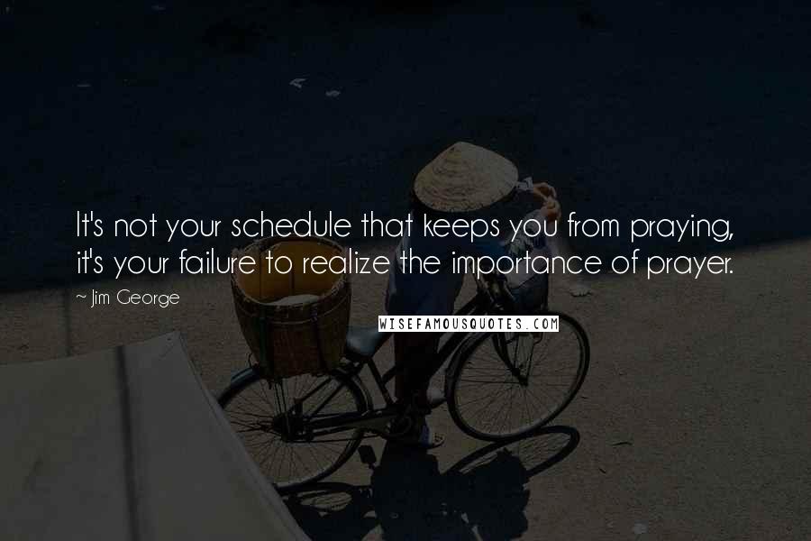 Jim George Quotes: It's not your schedule that keeps you from praying, it's your failure to realize the importance of prayer.