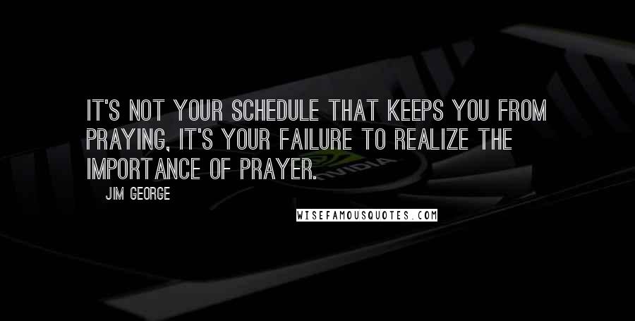 Jim George Quotes: It's not your schedule that keeps you from praying, it's your failure to realize the importance of prayer.