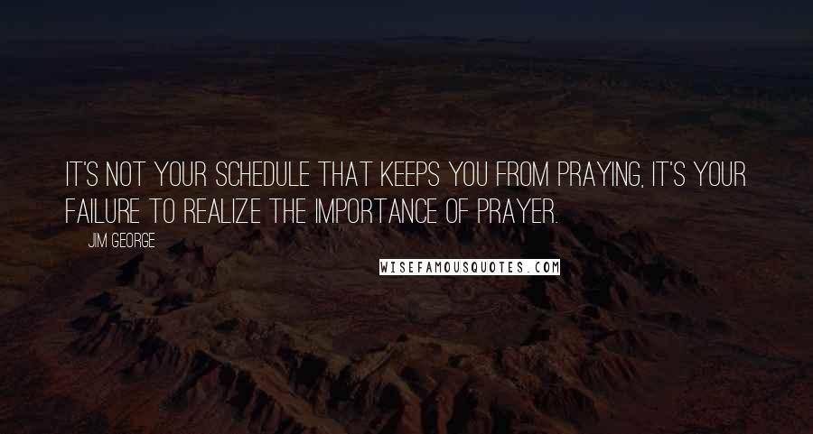 Jim George Quotes: It's not your schedule that keeps you from praying, it's your failure to realize the importance of prayer.