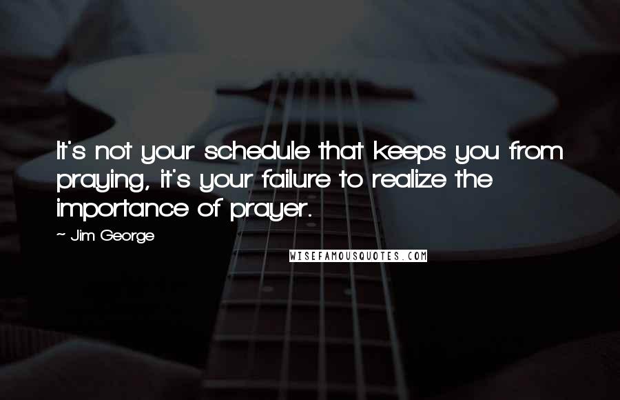 Jim George Quotes: It's not your schedule that keeps you from praying, it's your failure to realize the importance of prayer.
