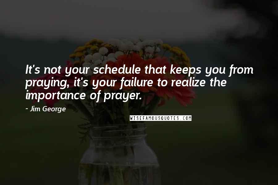 Jim George Quotes: It's not your schedule that keeps you from praying, it's your failure to realize the importance of prayer.