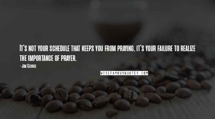 Jim George Quotes: It's not your schedule that keeps you from praying, it's your failure to realize the importance of prayer.