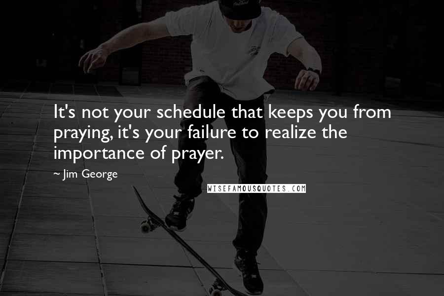 Jim George Quotes: It's not your schedule that keeps you from praying, it's your failure to realize the importance of prayer.