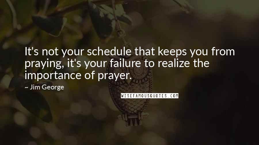 Jim George Quotes: It's not your schedule that keeps you from praying, it's your failure to realize the importance of prayer.