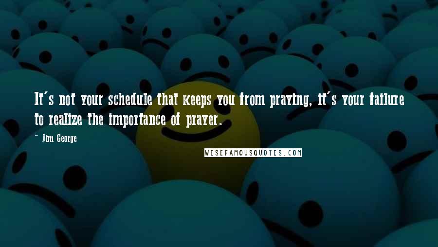 Jim George Quotes: It's not your schedule that keeps you from praying, it's your failure to realize the importance of prayer.