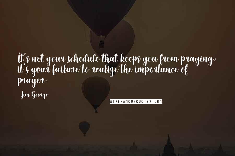 Jim George Quotes: It's not your schedule that keeps you from praying, it's your failure to realize the importance of prayer.