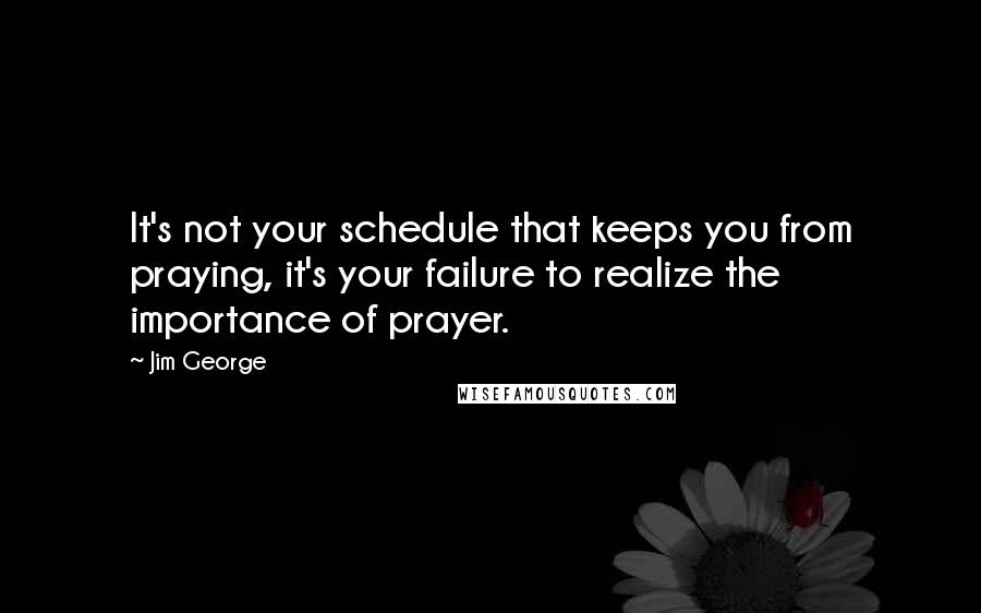 Jim George Quotes: It's not your schedule that keeps you from praying, it's your failure to realize the importance of prayer.