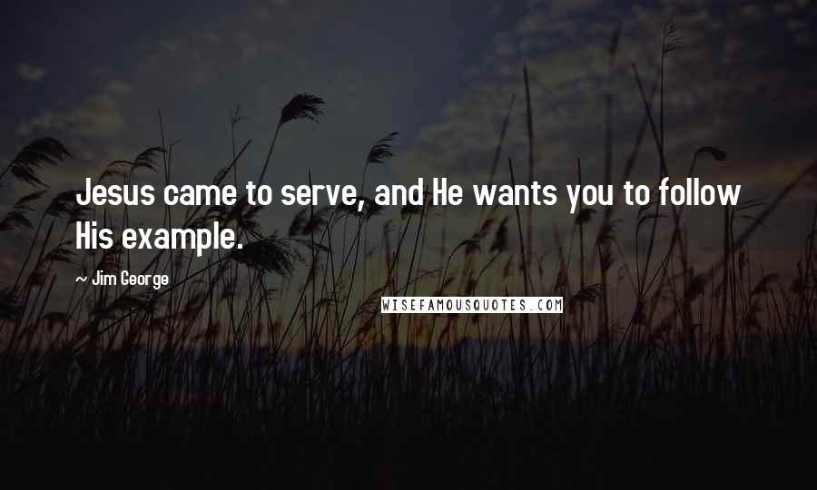 Jim George Quotes: Jesus came to serve, and He wants you to follow His example.