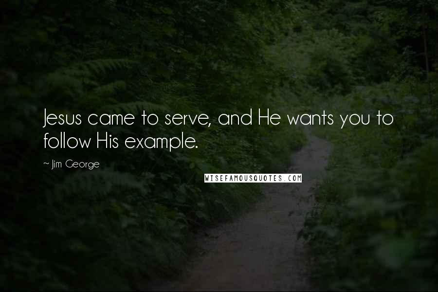 Jim George Quotes: Jesus came to serve, and He wants you to follow His example.