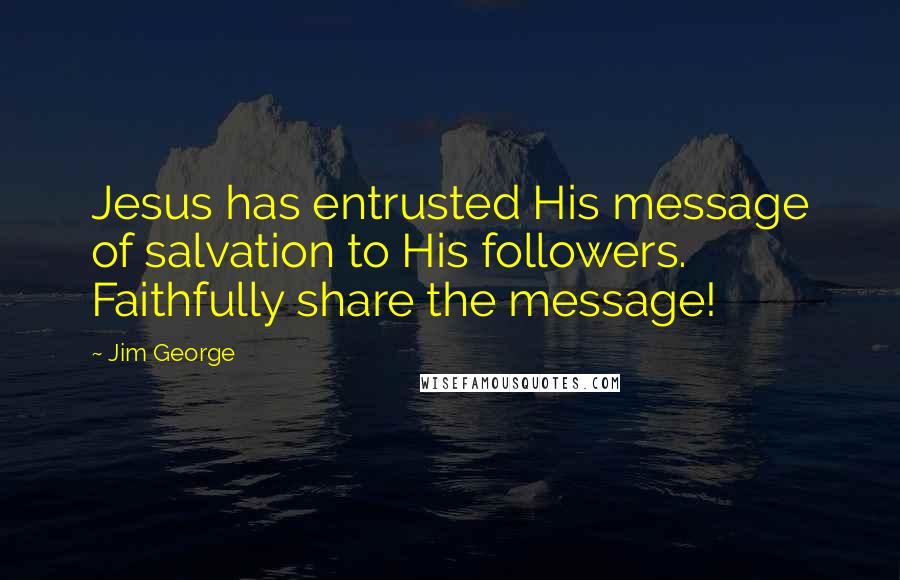 Jim George Quotes: Jesus has entrusted His message of salvation to His followers. Faithfully share the message!