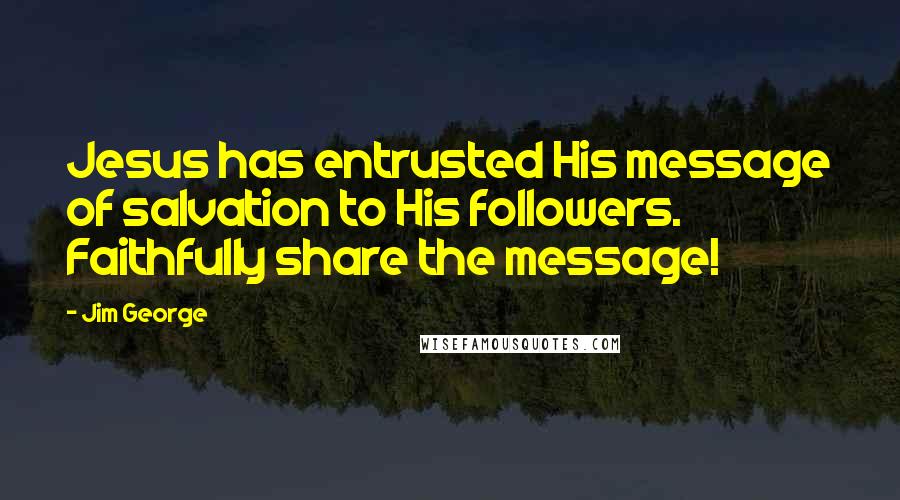 Jim George Quotes: Jesus has entrusted His message of salvation to His followers. Faithfully share the message!
