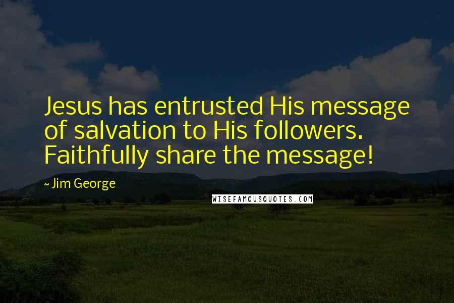 Jim George Quotes: Jesus has entrusted His message of salvation to His followers. Faithfully share the message!