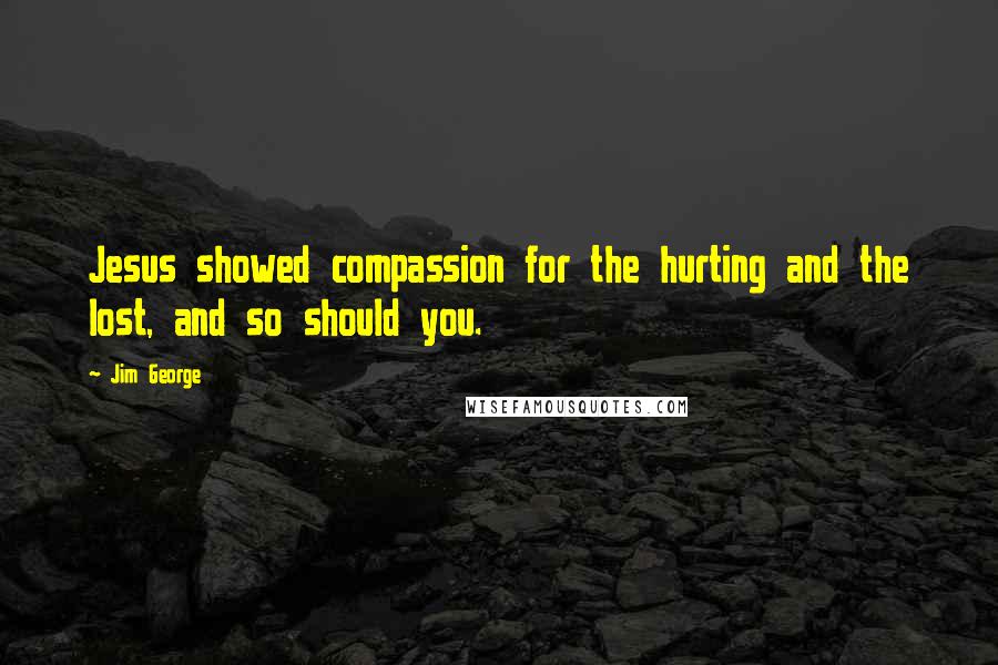 Jim George Quotes: Jesus showed compassion for the hurting and the lost, and so should you.