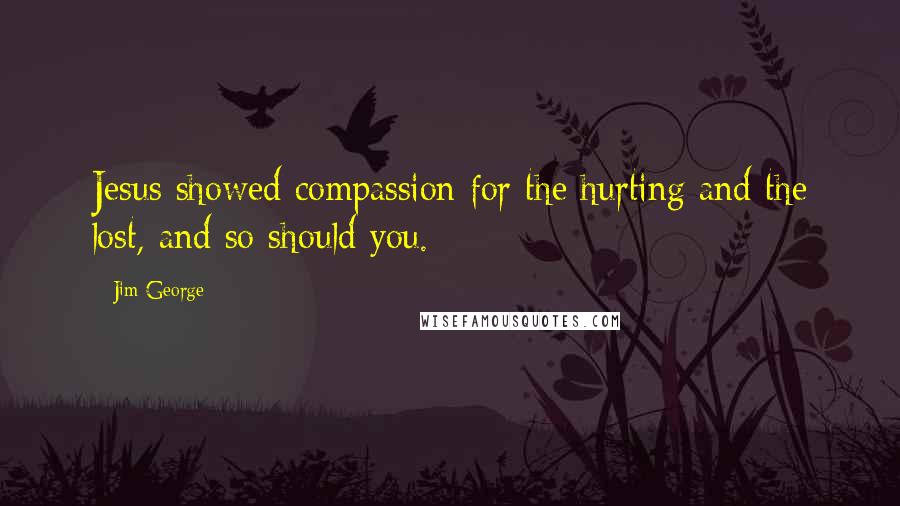 Jim George Quotes: Jesus showed compassion for the hurting and the lost, and so should you.