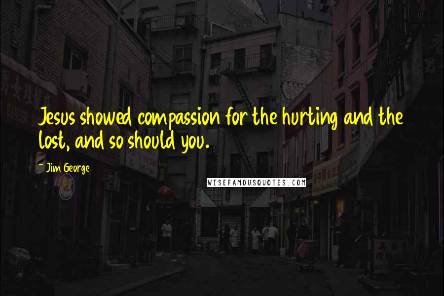 Jim George Quotes: Jesus showed compassion for the hurting and the lost, and so should you.