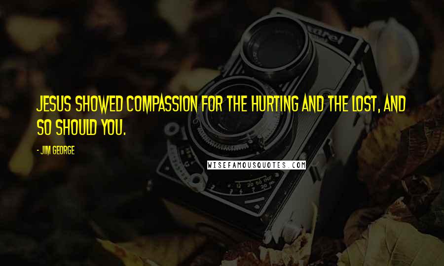 Jim George Quotes: Jesus showed compassion for the hurting and the lost, and so should you.