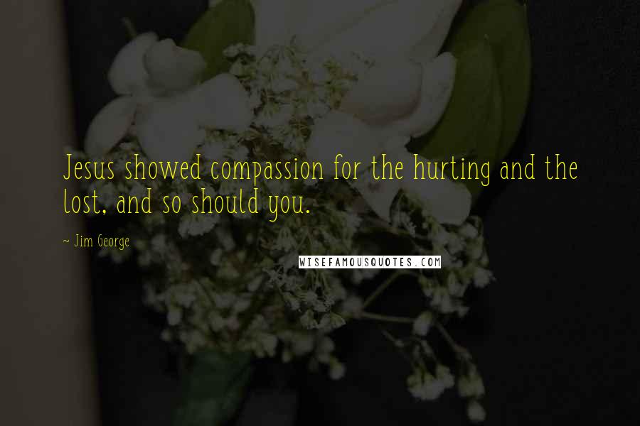 Jim George Quotes: Jesus showed compassion for the hurting and the lost, and so should you.