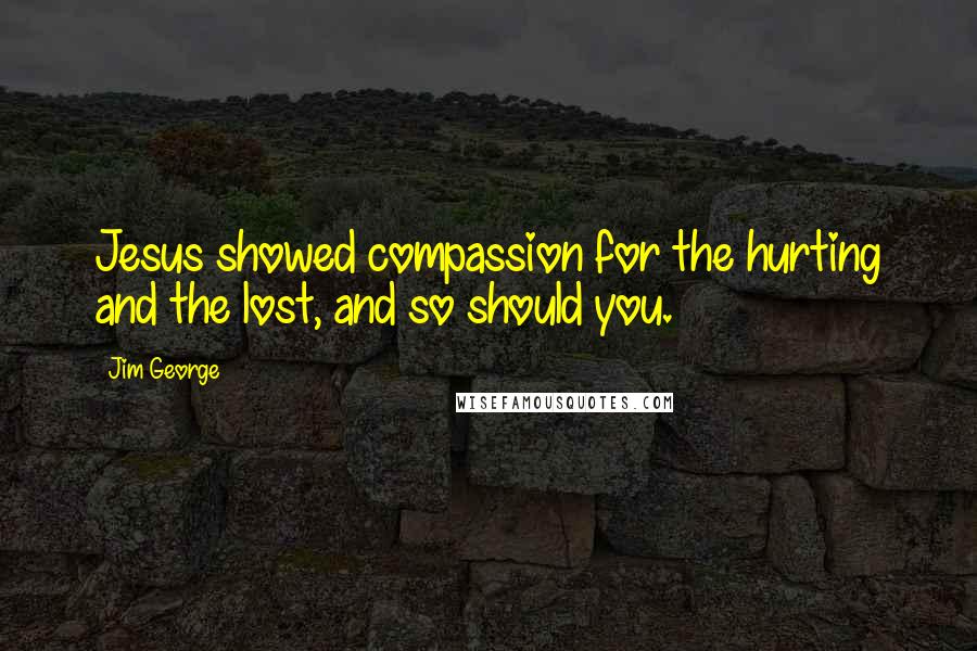 Jim George Quotes: Jesus showed compassion for the hurting and the lost, and so should you.