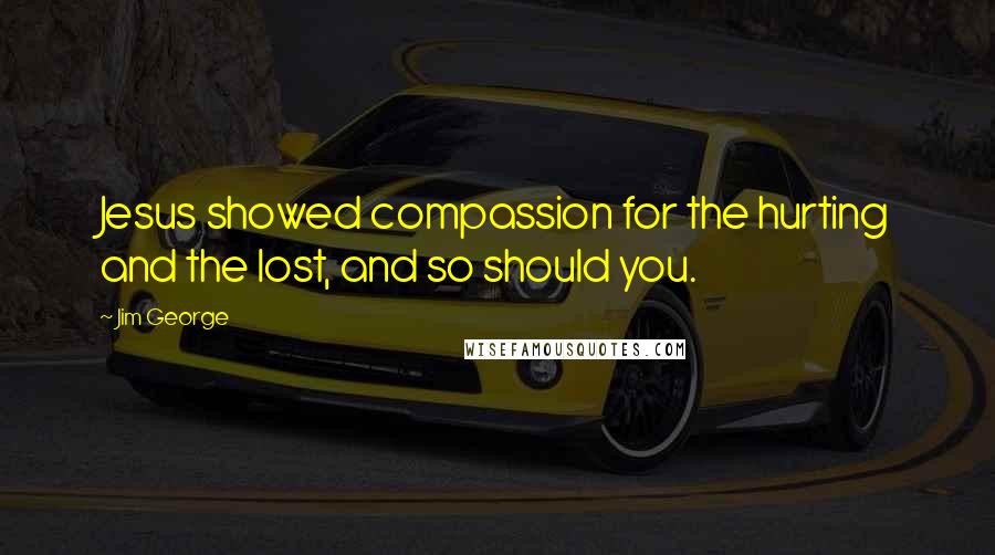 Jim George Quotes: Jesus showed compassion for the hurting and the lost, and so should you.