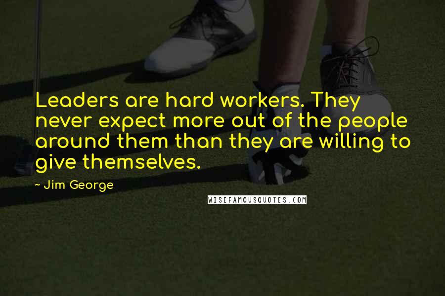 Jim George Quotes: Leaders are hard workers. They never expect more out of the people around them than they are willing to give themselves.