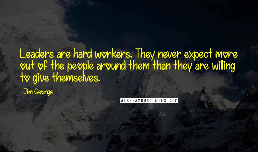 Jim George Quotes: Leaders are hard workers. They never expect more out of the people around them than they are willing to give themselves.