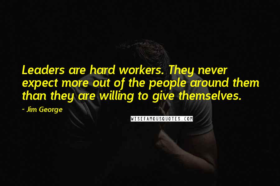 Jim George Quotes: Leaders are hard workers. They never expect more out of the people around them than they are willing to give themselves.