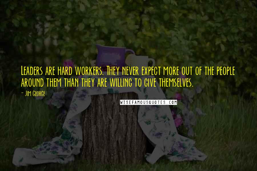 Jim George Quotes: Leaders are hard workers. They never expect more out of the people around them than they are willing to give themselves.