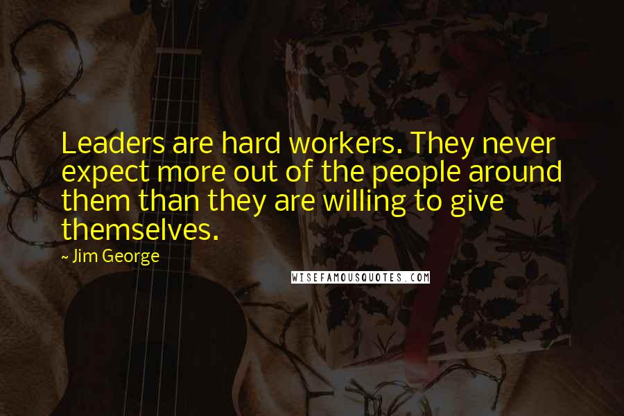 Jim George Quotes: Leaders are hard workers. They never expect more out of the people around them than they are willing to give themselves.